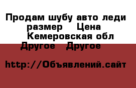 Продам шубу авто леди 46 48 размер  › Цена ­ 17 000 - Кемеровская обл. Другое » Другое   